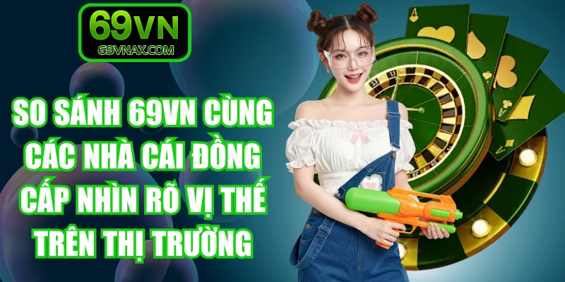 So sánh 69VN cùng các nhà cái đồng cấp nhìn rõ vị thế trên thị trường