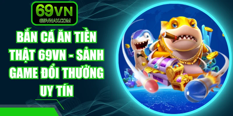 Bắn Cá Ăn Tiền Thật 69VN - Sảnh Game Đổi Thưởng Uy Tín
