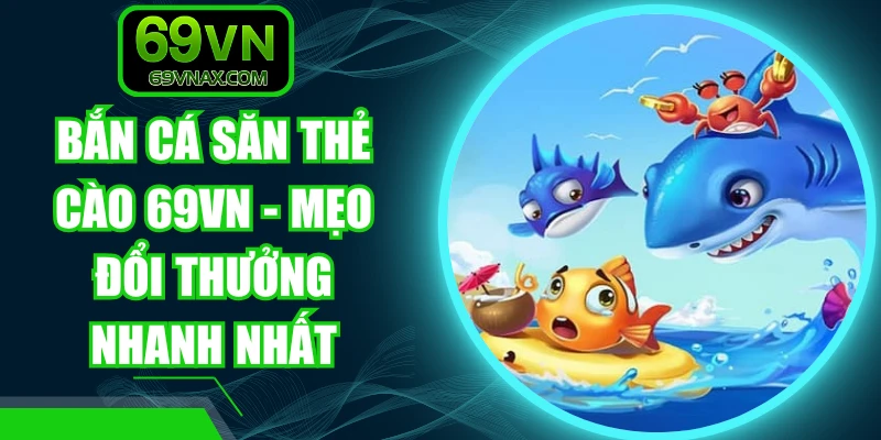 Bắn Cá Săn Thẻ Cào 69VN - Mẹo Đổi Thưởng Nhanh Nhất