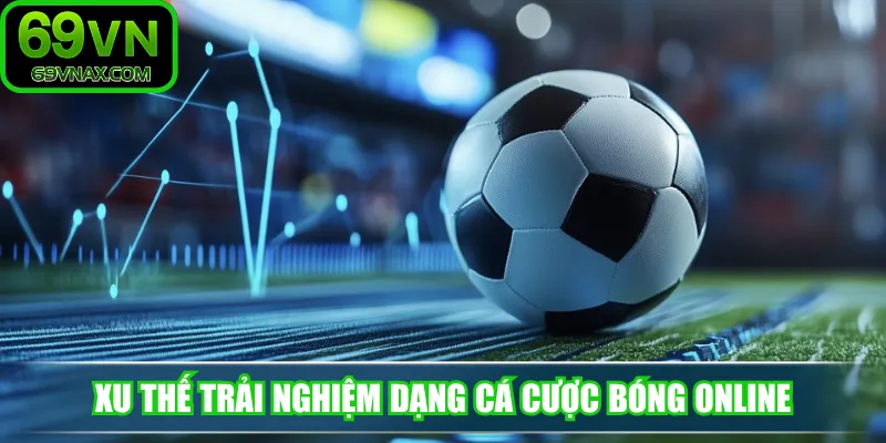 Xu thế trải nghiệm dạng cá cược bóng online