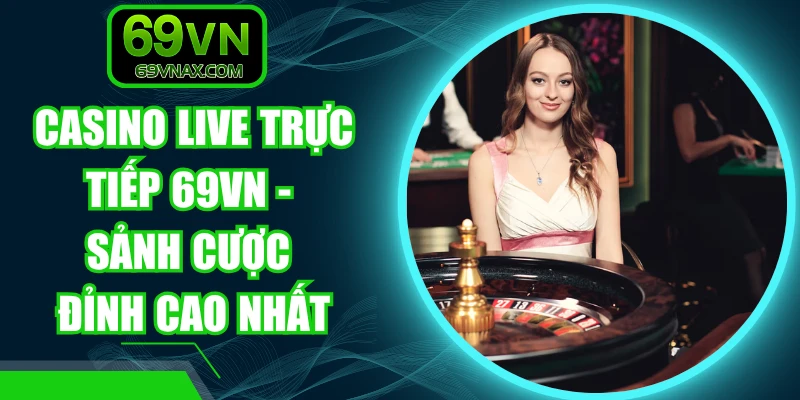 Casino Live Trực Tiếp 69VN - Sảnh Cược Đỉnh Cao Nhất