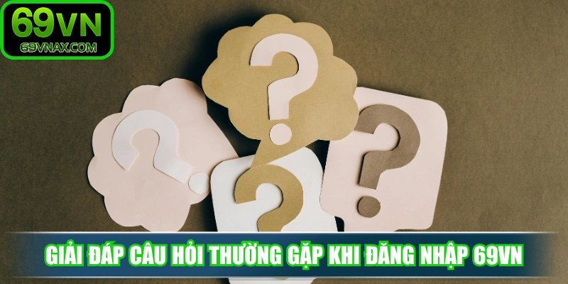 Giải đáp các câu hỏi thường gặp khi hội viên đăng nhập 69VN mắc phải