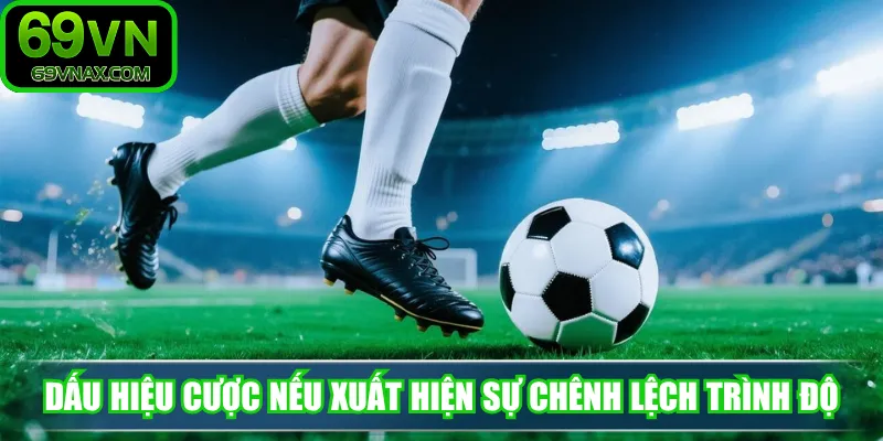 Dấu hiệu cược nếu xuất hiện sự chênh lệch trình độ