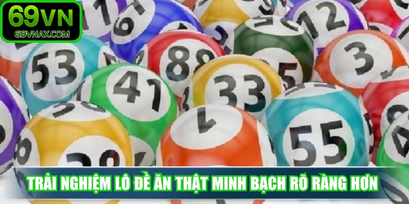 Trải nghiệm lô đề ăn thật minh bạch rõ ràng hơn